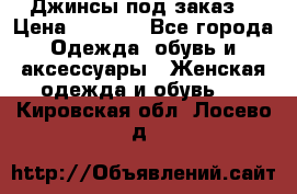 Джинсы под заказ. › Цена ­ 1 400 - Все города Одежда, обувь и аксессуары » Женская одежда и обувь   . Кировская обл.,Лосево д.